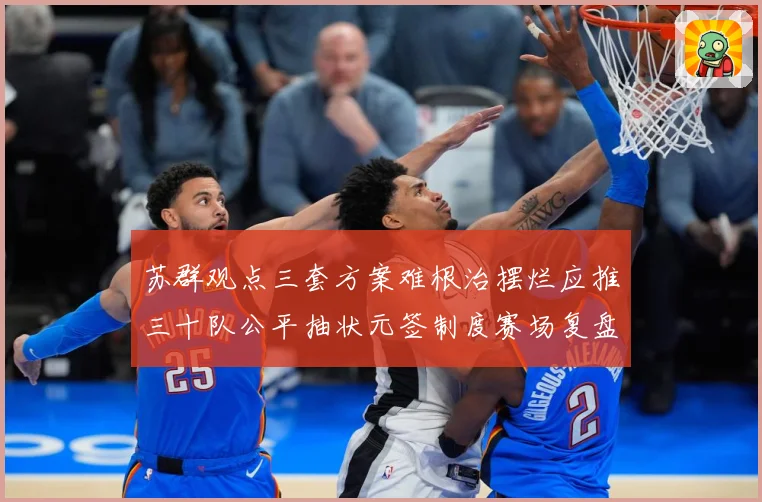 苏群观点三套方案难根治摆烂应推三十队公平抽状元签制度赛场复盘