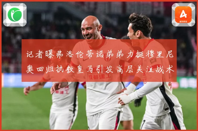 记者曝弗洛伦蒂诺弟弟力挺穆里尼奥回归执教皇马引发高层关注战术观察
