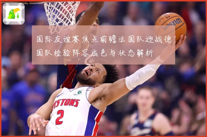 国际友谊赛焦点前瞻法国队迎战德国队检验阵容成色与状态解析