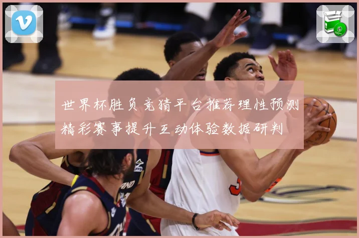 世界杯胜负竞猜平台推荐理性预测精彩赛事提升互动体验数据研判