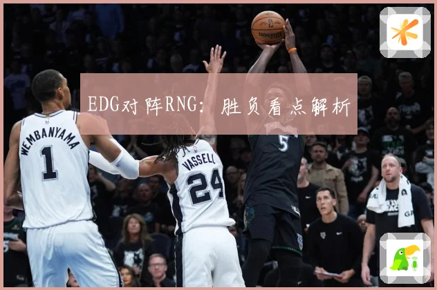 EDG对阵RNG：胜负看点解析