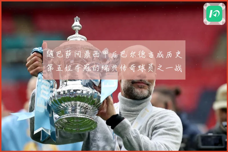 随巴萨问鼎西甲后巴尔德吉成历史第五位夺冠的瑞典传奇球员之一战术观察