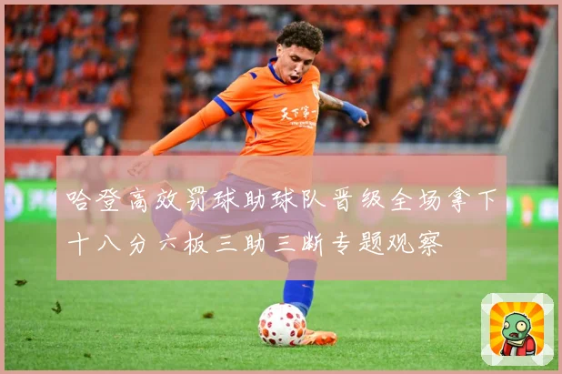 哈登高效罚球助球队晋级全场拿下十八分六板三助三断专题观察