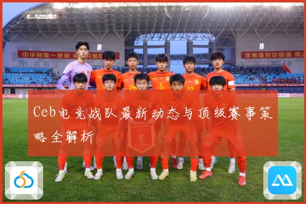Ceb电竞战队最新动态与顶级赛事策略全解析