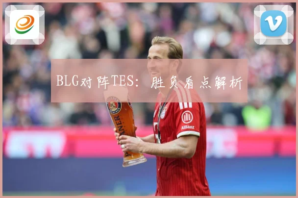 BLG对阵TES：胜负看点解析