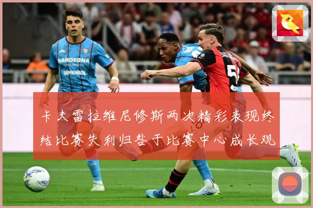 卡夫雷拉维尼修斯两次精彩表现终结比赛失利归咎于比赛中心成长观察
