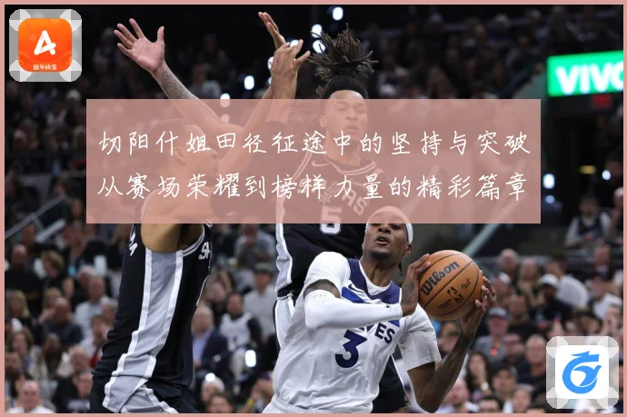 切阳什姐田径征途中的坚持与突破从赛场荣耀到榜样力量的精彩篇章