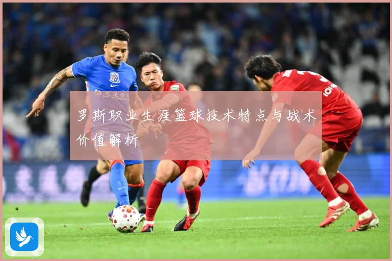 罗斯职业生涯篮球技术特点与战术价值解析