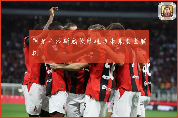 阿尔卡拉斯成长轨迹与未来前景解析