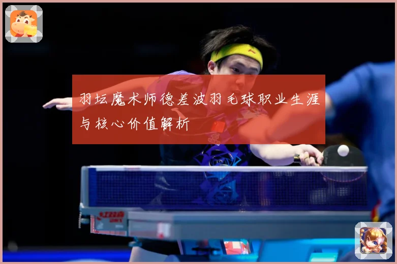 羽坛魔术师德差波羽毛球职业生涯与核心价值解析