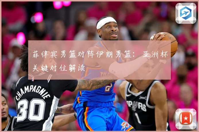 菲律宾男篮对阵伊朗男篮：亚洲杯关键对位解读