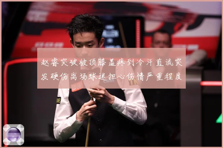 赵睿突破被顶膝盖疼到冷汗直流突发硬伤离场球迷担心伤情严重程度赛场复盘