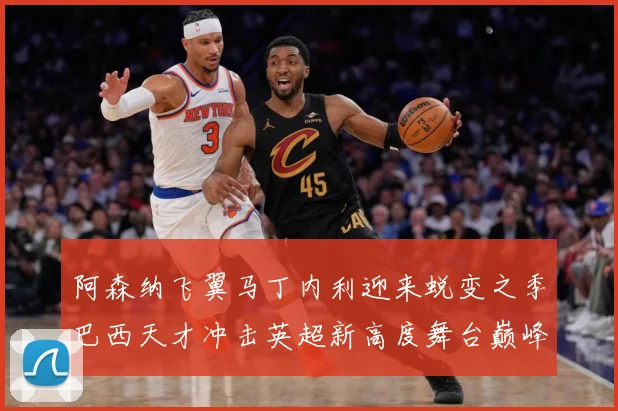 阿森纳飞翼马丁内利迎来蜕变之季巴西天才冲击英超新高度舞台巅峰数据研判