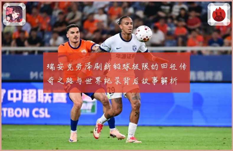 瑞安克劳泽刷新铅球极限的田径传奇之路与世界纪录背后故事解析