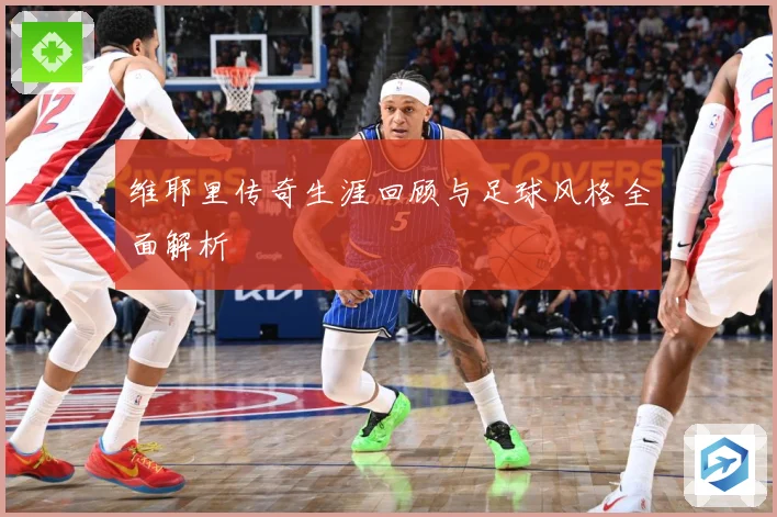 维耶里传奇生涯回顾与足球风格全面解析