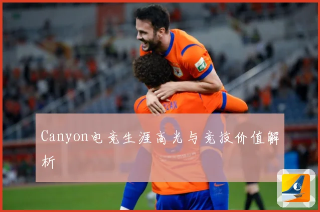 Canyon电竞生涯高光与竞技价值解析