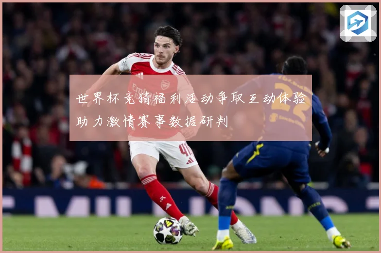 世界杯竞猜福利活动争取互动体验助力激情赛事数据研判