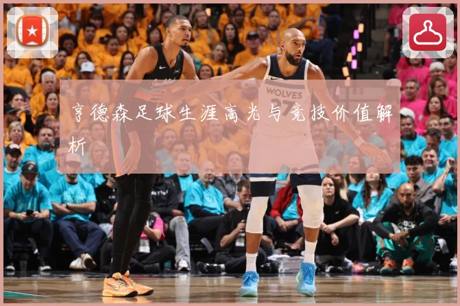 亨德森足球生涯高光与竞技价值解析