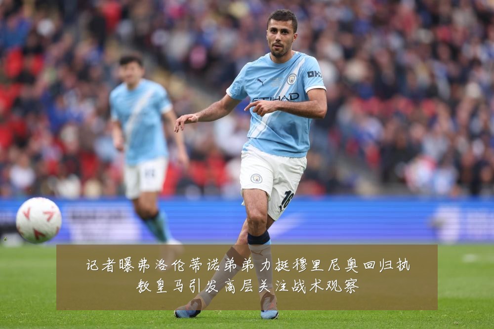 记者曝弗洛伦蒂诺弟弟力挺穆里尼奥回归执教皇马引发高层关注战术观察