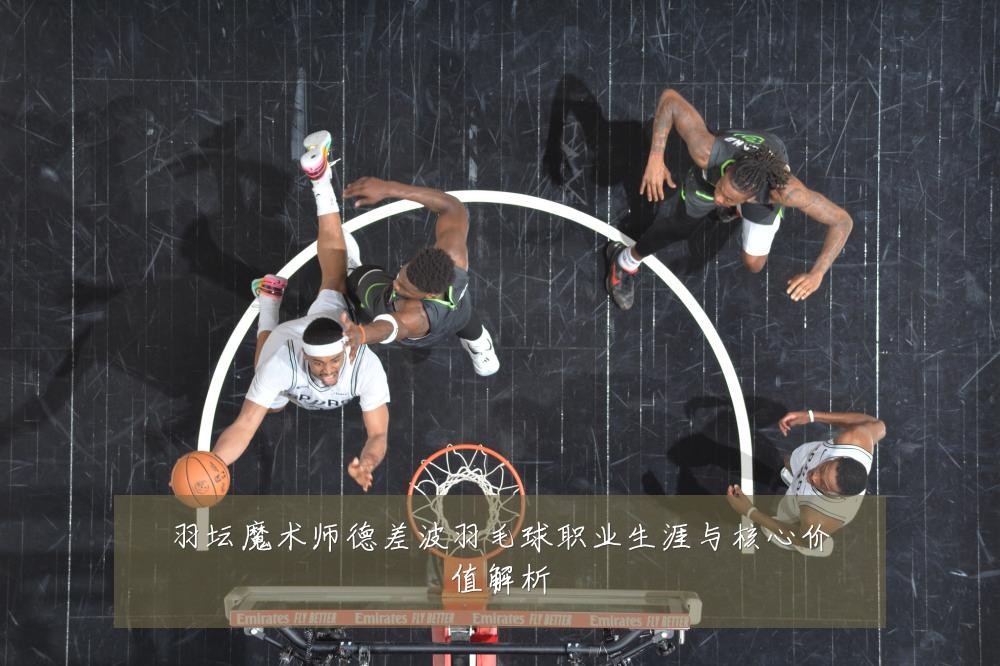 羽坛魔术师德差波羽毛球职业生涯与核心价值解析