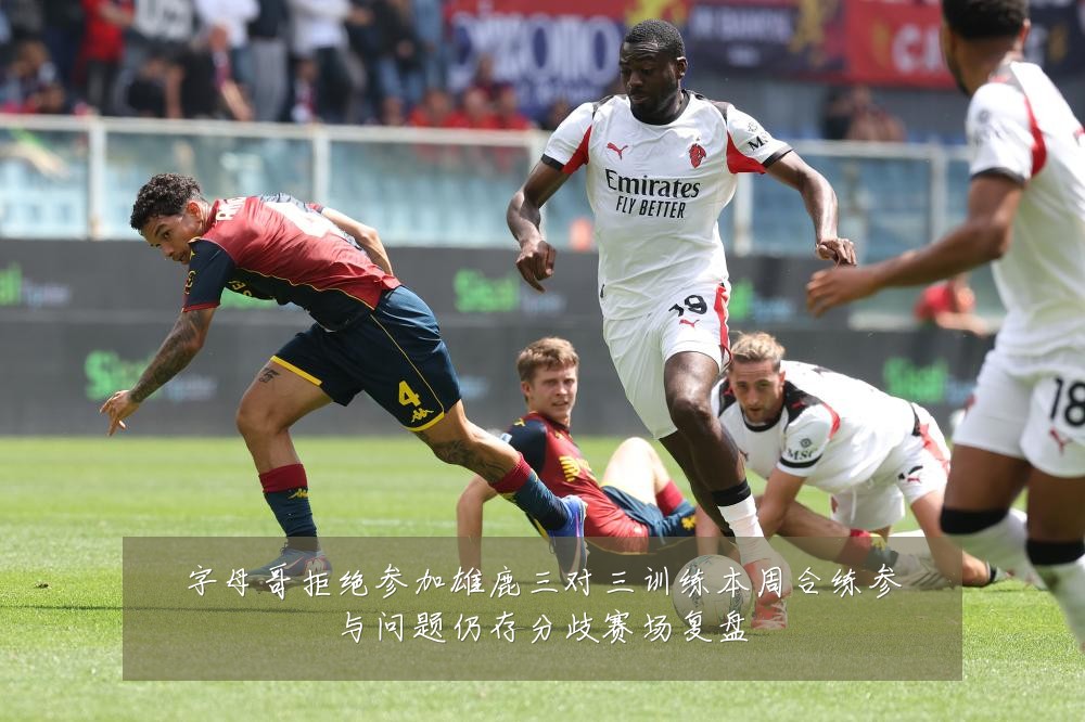 字母哥拒绝参加雄鹿三对三训练本周合练参与问题仍存分歧赛场复盘