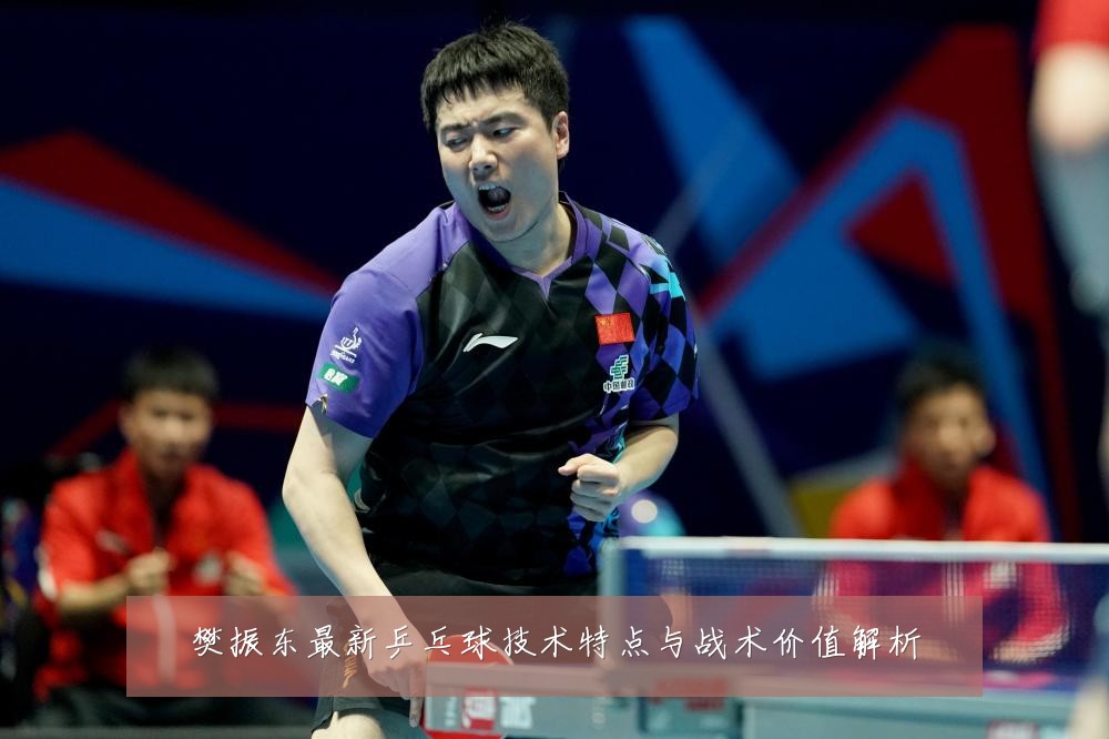 樊振东最新乒乓球技术特点与战术价值解析